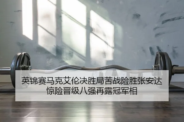 英锦赛马克艾伦决胜局苦战险胜张安达 惊险晋级八强再露冠军相